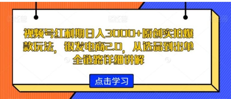 视频号红利期日入3000+原创实拍爆款玩法，银发电商2.0，从选品到出单全链路详细讲解【揭秘】-巨丰资源网