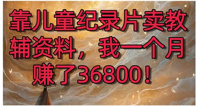 靠儿童纪录片卖教辅资料，一个月赚了36800！暴力变现2.0版本，喂饭级教学-巨丰资源网