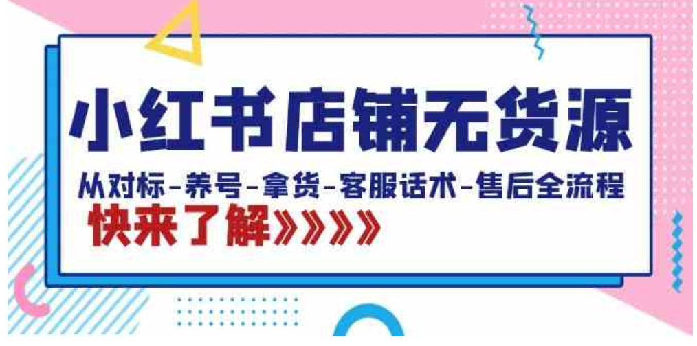 小红书店铺无货源：从对标-养号-拿货-客服话术-售后全流程-巨丰资源网