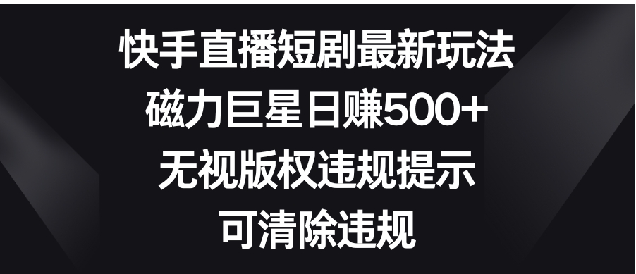 快手直播短剧最新玩法，磁力巨星日赚500+，无视版权违规提示，可清除违规-巨丰资源网