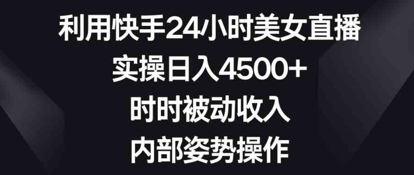 利用快手24小时美女直播，实操日入4500+，时时被动收入，内部姿势操作-巨丰资源网