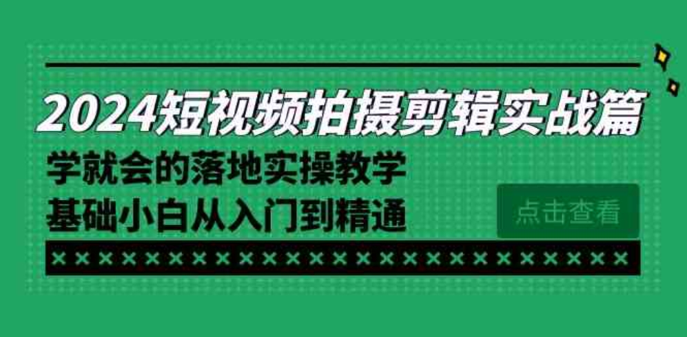 2024短视频拍摄剪辑实操篇，学就会的落地实操教学，基础小白从入门到精通-巨丰资源网