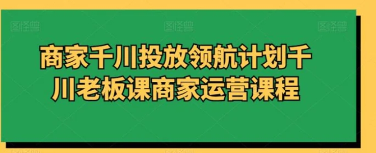 商家千川投放领航计划千川老板课商家运营课程-巨丰资源网