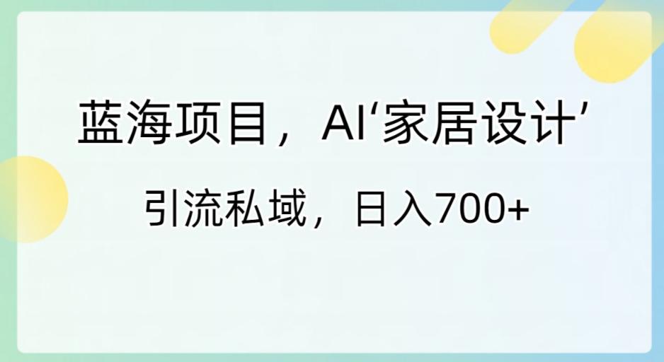 蓝海项目，AI‘家居设计’ 引流私域，日入700+-巨丰资源网