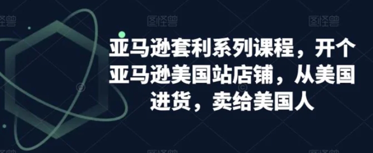 亚马逊套利系列课程，开个亚马逊美国站店铺，从美国进货，卖给美国人-巨丰资源网