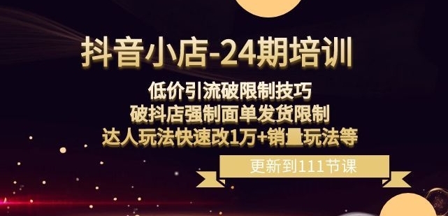 抖音小店-24期：低价引流破限制技巧，破抖店强制面单发货限制，达人玩法快速改1万+销量玩法等-巨丰资源网