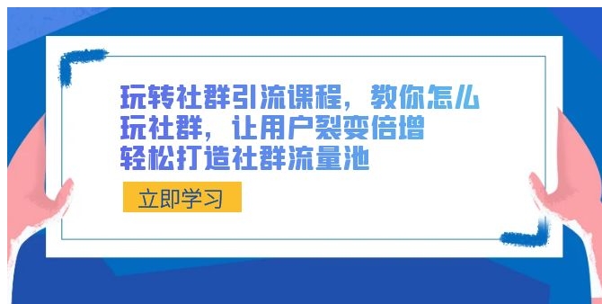 玩转社群 引流课程，教你怎么玩社群，让用户裂变倍增，轻松打造社群流量池-巨丰资源网