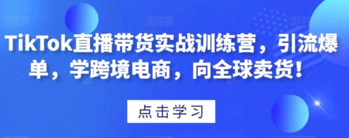 TikTok直播带货实战训练营，引流爆单，学跨境电商，向全球卖货！-巨丰资源网