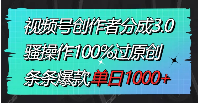 视频号创作者分成3.0玩法，骚操作100%过原创，条条爆款，单日1000+-巨丰资源网