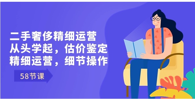 二手奢侈精细运营从头学起，估价鉴定，精细运营，细节操作-巨丰资源网