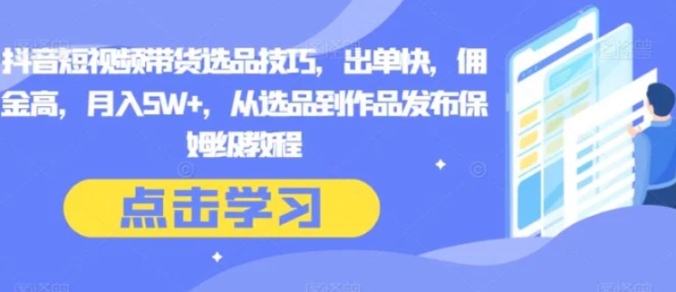 抖音短视频带货选品技巧，出单快，佣金高，月入5W+，从选品到作品发布保姆级教程-巨丰资源网