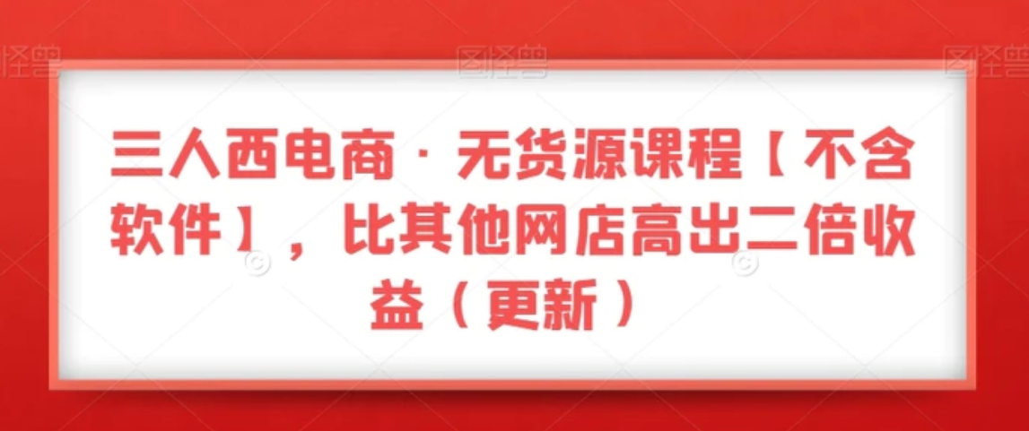 三人西电商·无货源课程【不含软件】，比其他网店高出二倍收益-巨丰资源网