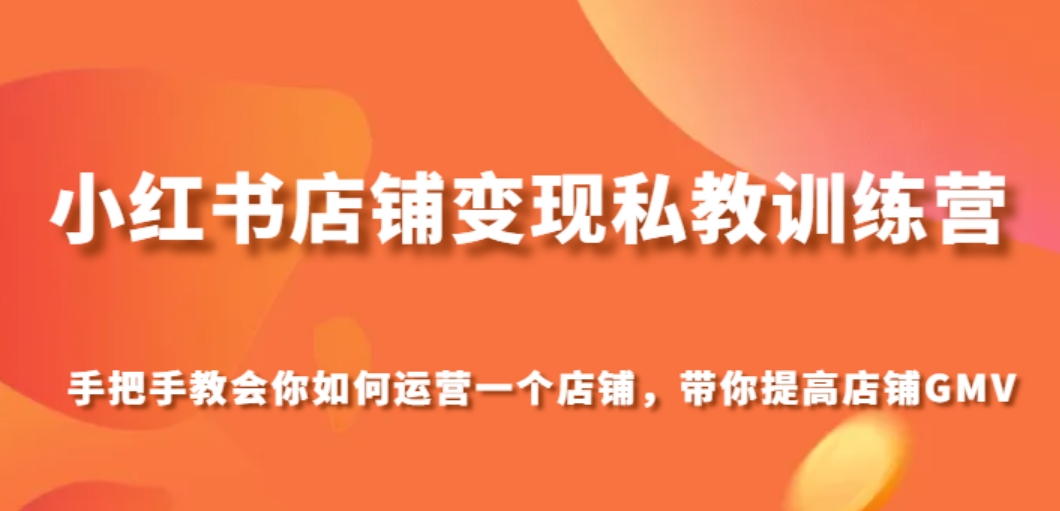 小红书店铺变现私教训练营，手把手教会你运营店铺，带你提高店铺GMV-巨丰资源网