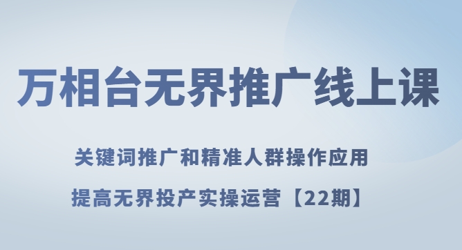 万相台无界推广线上课 关键词推广和精准人群操作应用，提高无界投产实操运营【22期】-巨丰资源网