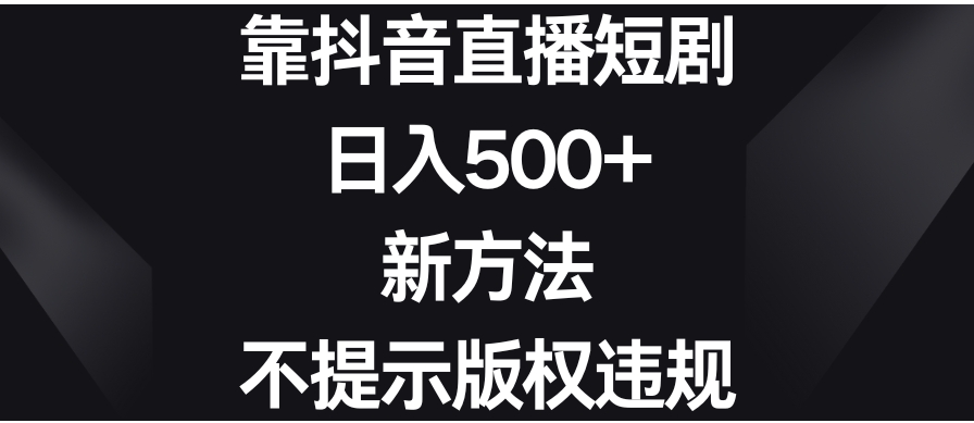 靠抖音直播短剧，日入500+，新方法、不提示版权违规-巨丰资源网