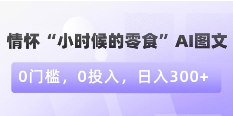 情怀“小时候的零食”AI图文，0门槛，0投入，日入300+【揭秘】-巨丰资源网