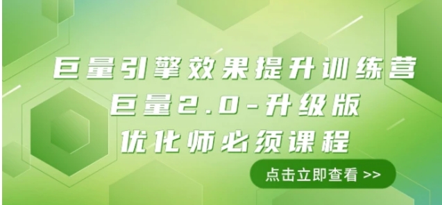 巨量引擎·效果提升训练营：巨量2.0-升级版，优化师必须课程-巨丰资源网