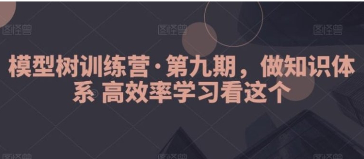 模型树训练营·第九期，做知识体系高效率学习看这个-巨丰资源网