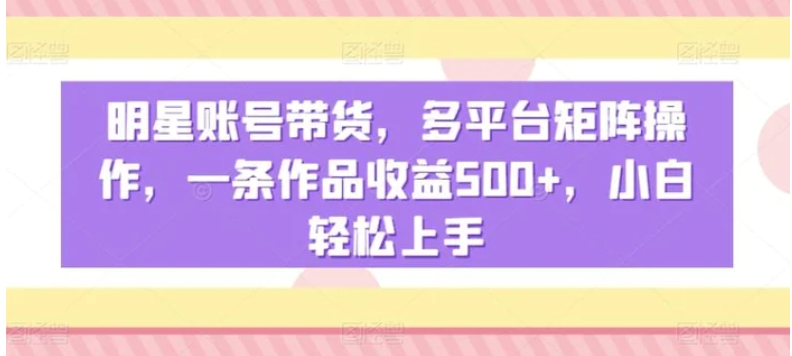 明星账号带货，多平台矩阵操作，一条作品收益500+，小白轻松上手【揭秘】-巨丰资源网