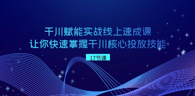 千川 赋能实战线上速成课，让你快速掌握干川核心投放技能-巨丰资源网