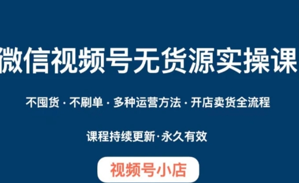 微信视频号小店无货源实操课程，​不囤货·不刷单·多种运营方法·开店卖货全流程-巨丰资源网