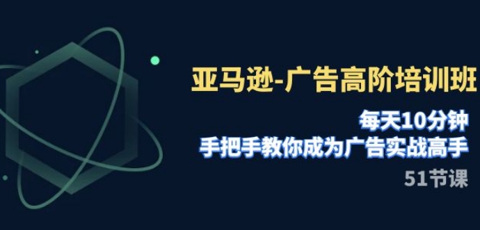 亚马逊-广告高阶培训班，每天10分钟，手把手教你成为广告实战高手-巨丰资源网