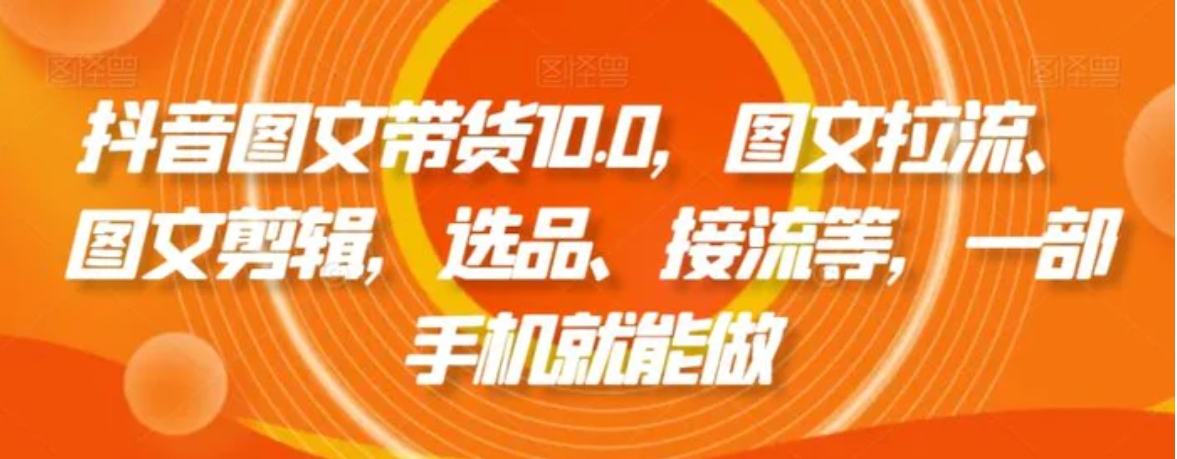 抖音图文带货10.0，图文拉流、图文剪辑，选品、接流等，一部手机就能做-巨丰资源网