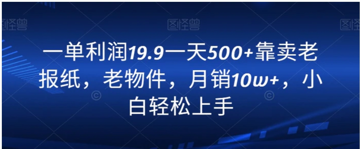 一单利润19.9一天500+靠卖老报纸，老物件，月销10w+，小白轻松上手-巨丰资源网