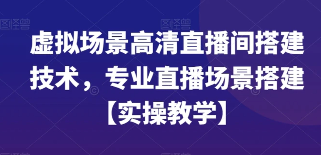 虚拟场景高清直播间搭建技术，专业直播场景搭建【实操教学】-巨丰资源网