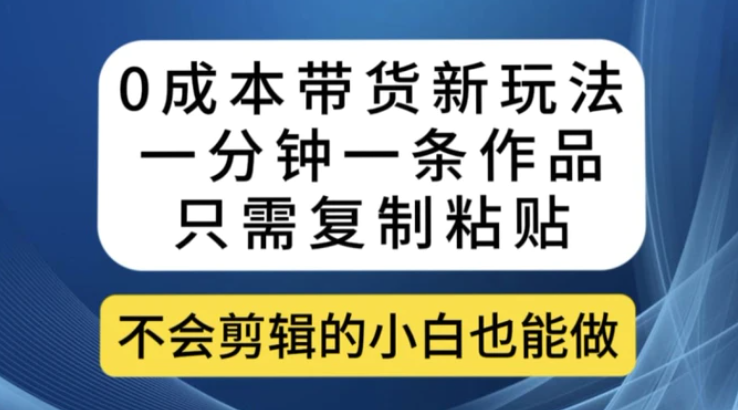 0成本带货新玩法，一分钟一条作品，只需复制粘贴就可以做-巨丰资源网