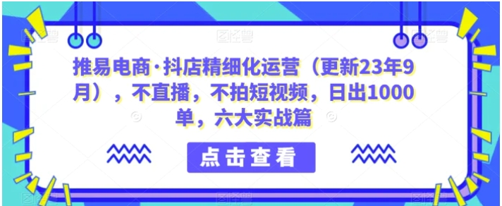 推易电商·抖店精细化运营，不直播，不拍短视频，日出1000单，六大实战篇-巨丰资源网