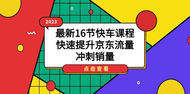 2023最新16节快车课程，快速提升京东流量，冲刺销量-巨丰资源网