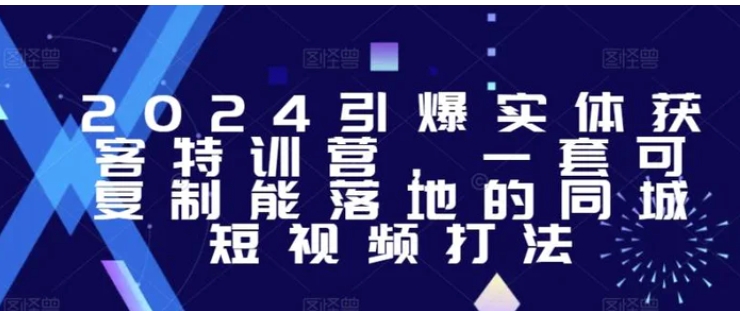 2024引爆实体获客特训营，​一套可复制能落地的同城短视频打法-巨丰资源网