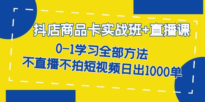 抖店商品卡实战班+直播课-8月 0-1学习全部方法 不直播不拍短视频日出1000单-巨丰资源网