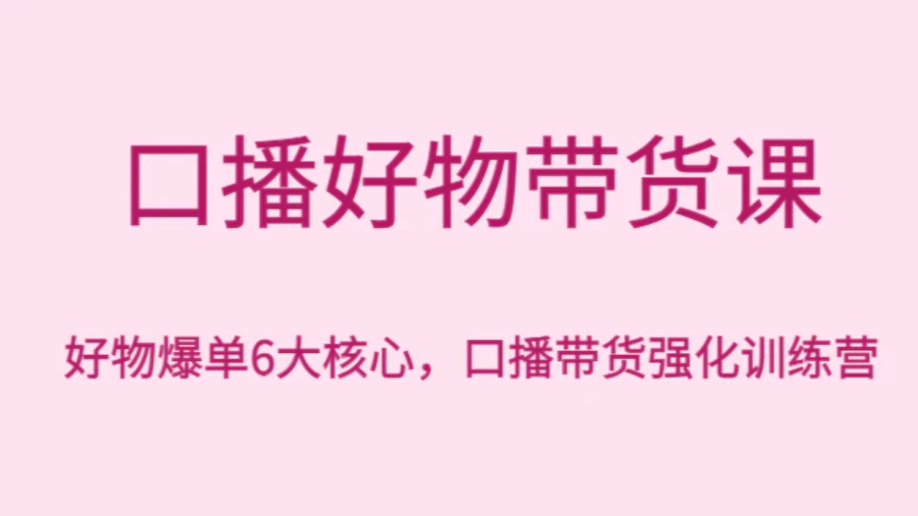 口播好物带货课，好物爆单6大核心，口播带货强化训练营-巨丰资源网