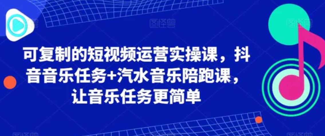 可复制的短视频运营实操课，抖音音乐任务+汽水音乐陪跑课，让音乐任务更简单-巨丰资源网