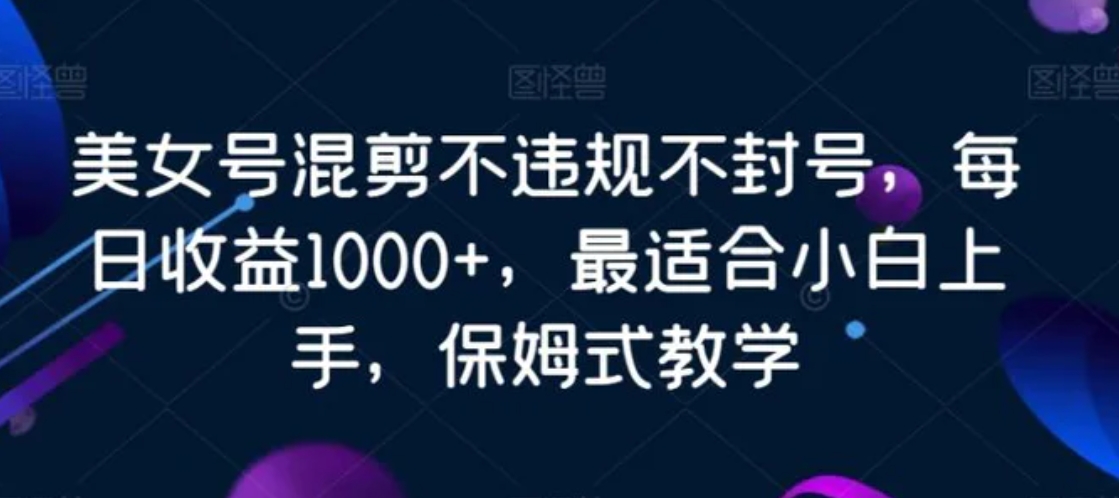 美女号混剪不违规不封号，每日收益1000+，最适合小白上手，保姆式教学-巨丰资源网