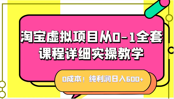 0成本！纯利润日入600+，淘宝虚拟项目从0-1全套课程详细实操教学，小白也能-巨丰资源网