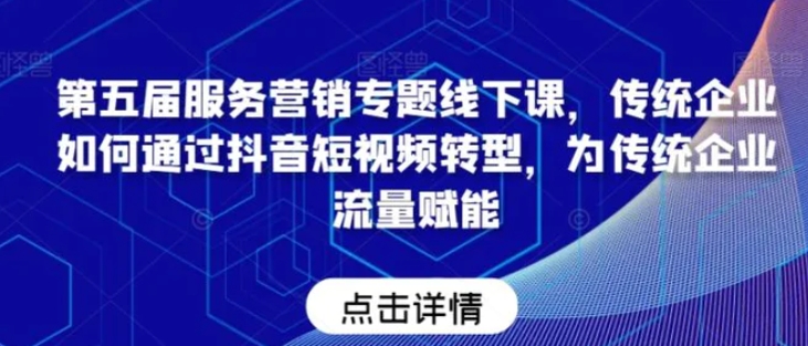 第五届服务营销专题线下课，传统企业如何通过抖音短视频转型，为传统企业流量赋能-巨丰资源网