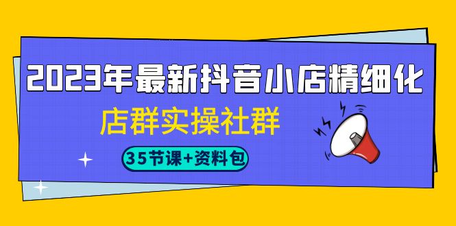 2023年最新抖音小店精细化-店群实操社群-巨丰资源网