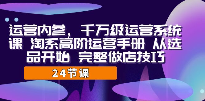 运营·内参 千万级·运营系统课 淘系高阶运营手册 从选品开始 完整做店技巧-巨丰资源网