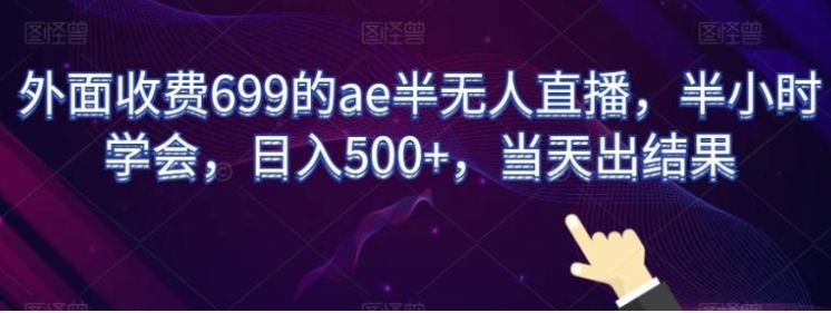 外面收费699的ae半无人直播，半小时学会，日入500+，当天出结果【揭秘】-巨丰资源网