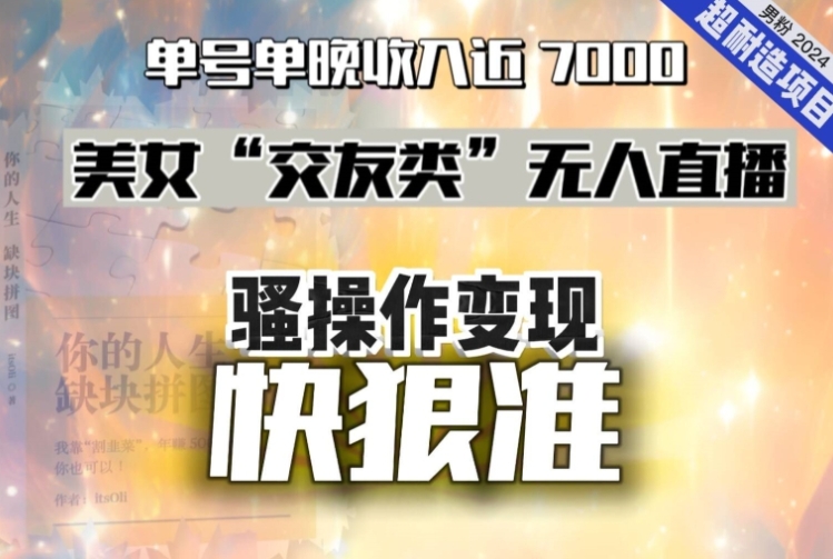 美女“交友类”无人直播，变现快、狠、准，单号单晚收入近7000。2024，超耐造“男粉”变现项目-巨丰资源网