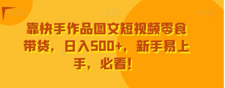 靠快手作品图文短视频零食带货，日入500+，新手易上手，必看！-巨丰资源网