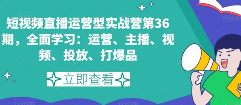 短视频直播运营型实战营第36期，全面学习：运营、主播、视频、投放、打爆品-巨丰资源网