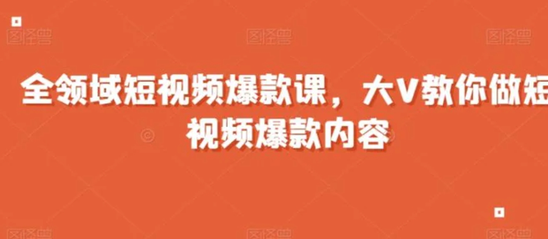 全领域短视频爆款课，全网两千万粉丝大V教你做短视频爆款内容-巨丰资源网