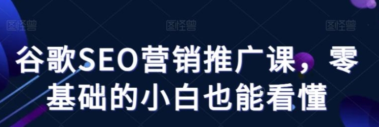 谷歌SEO营销推广课，零基础的小白也能看懂-巨丰资源网