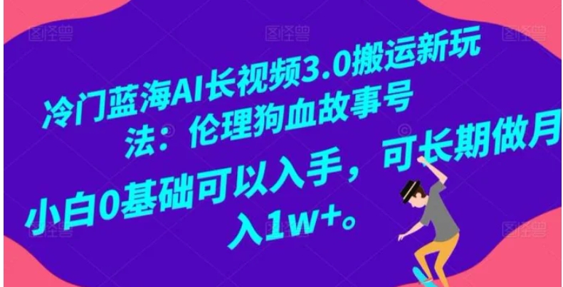 冷门蓝海AI长视频3.0搬运新玩法：伦理狗血故事号，小白0基础可以入手，可长期做月入1w+【揭秘】-巨丰资源网