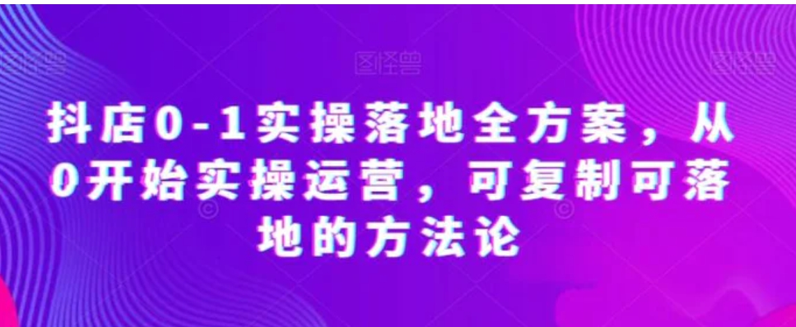 抖店0-1实操落地全方案，从0开始实操运营，可复制可落地的方法论-巨丰资源网