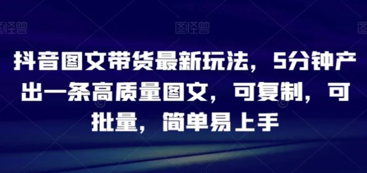 抖音图文带货最新玩法，5分钟产出一条高质量图文，可复制，可批量，简单易上手【揭秘】-巨丰资源网